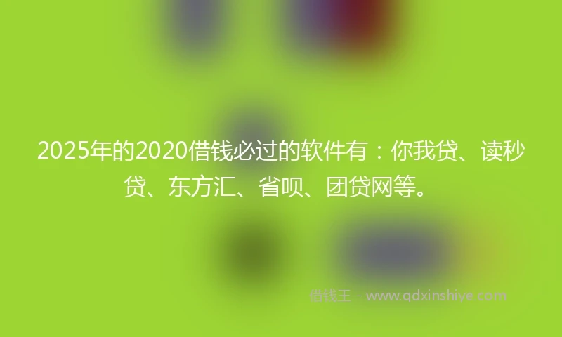 2025年的2020借钱必过的软件有：你我贷、读秒贷、东方汇、省呗、团贷网等。