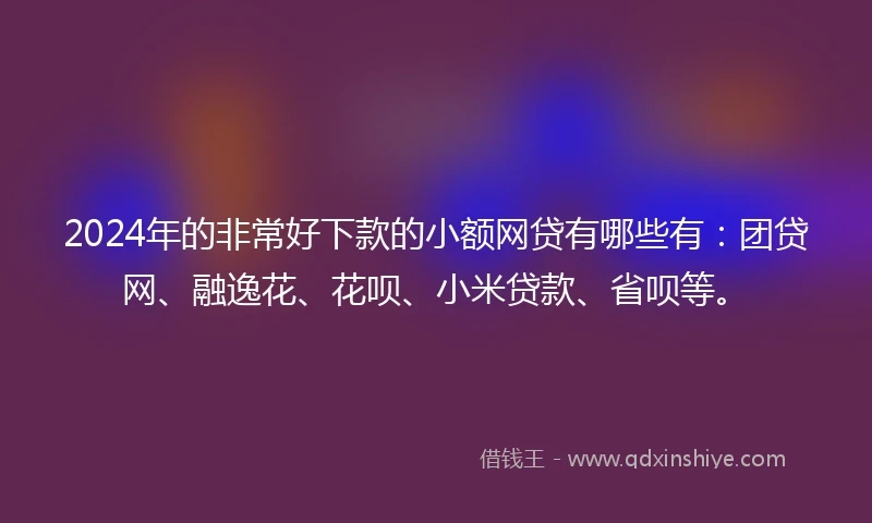 2024年的非常好下款的小额网贷有哪些有：团贷网、融逸花、花呗、小米贷款、省呗等。