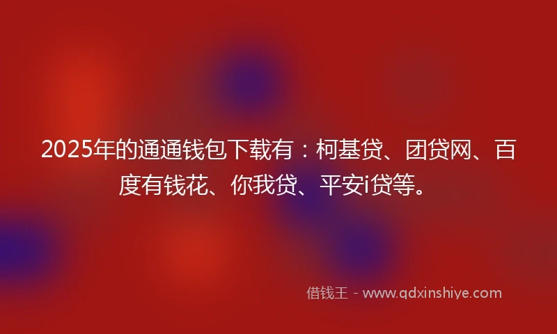 2025年的通通钱包下载有：柯基贷、团贷网、百度有钱花、你我贷、平安i贷等。