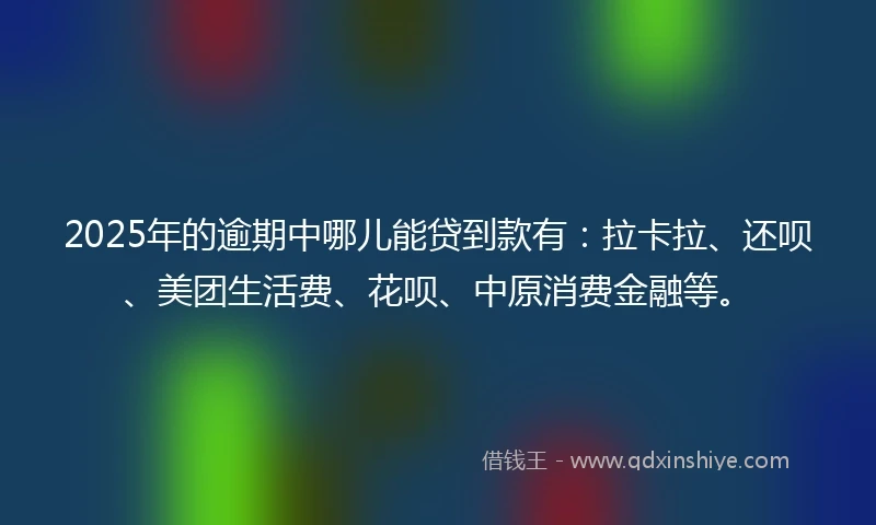 2025年的逾期中哪儿能贷到款有：拉卡拉、还呗、美团生活费、花呗、中原消费金融等。
