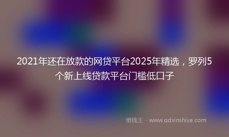 2021年还在放款的网贷平台2025年精选，罗列5个新上线贷款平台门槛低口子