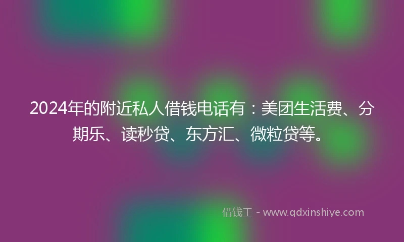 2024年的附近私人借钱电话有：美团生活费、分期乐、读秒贷、东方汇、微粒贷等。