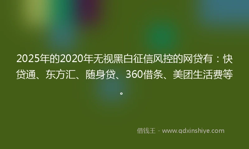 2025年的2020年无视黑白征信风控的网贷有：快贷通、东方汇、随身贷、360借条、美团生活费等。