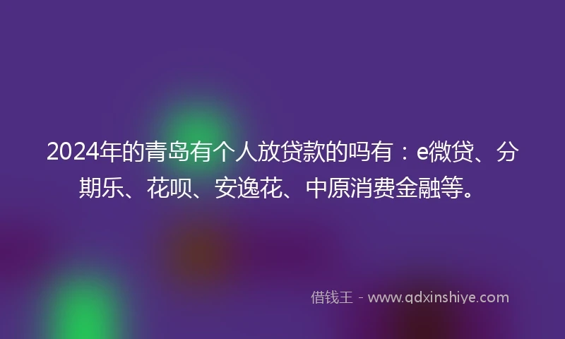 2024年的青岛有个人放贷款的吗有：e微贷、分期乐、花呗、安逸花、中原消费金融等。
