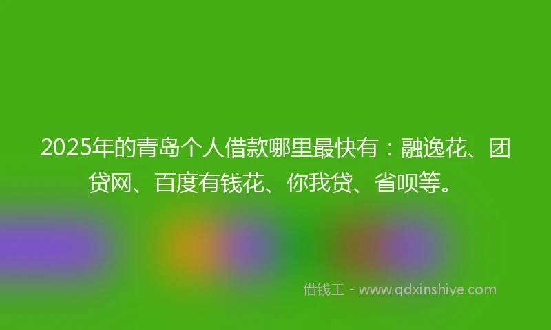 2025年的青岛个人借款哪里最快有：融逸花、团贷网、百度有钱花、你我贷、省呗等。