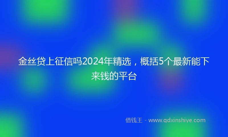 金丝贷上征信吗2024年精选，概括5个最新能下来钱的平台
