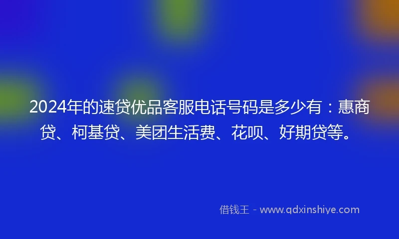 2024年的速贷优品客服电话号码是多少有：惠商贷、柯基贷、美团生活费、花呗、好期贷等。