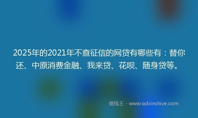 2025年的2021年不查征信的网贷有哪些有：替你还、中原消费金融、我来贷、花呗、随身贷等。
