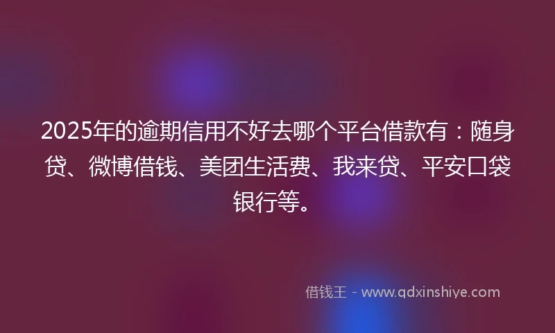 2025年的逾期信用不好去哪个平台借款有：随身贷、微博借钱、美团生活费、我来贷、平安口袋银行等。