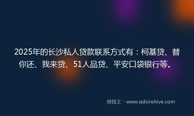 2025年的长沙私人贷款联系方式有：柯基贷、替你还、我来贷、51人品贷、平安口袋银行等。