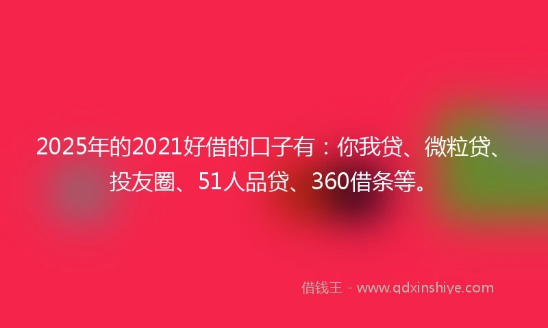 2025年的2021好借的口子有：你我贷、微粒贷、投友圈、51人品贷、360借条等。