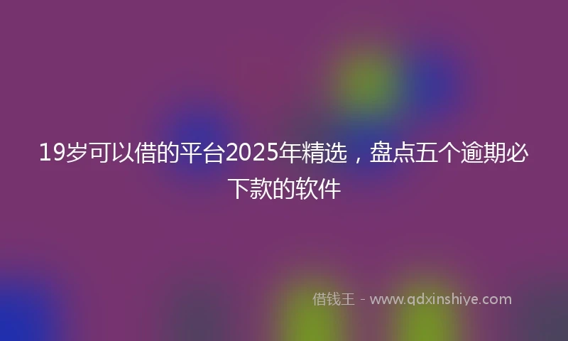 19岁可以借的平台2025年精选，盘点五个逾期必下款的软件