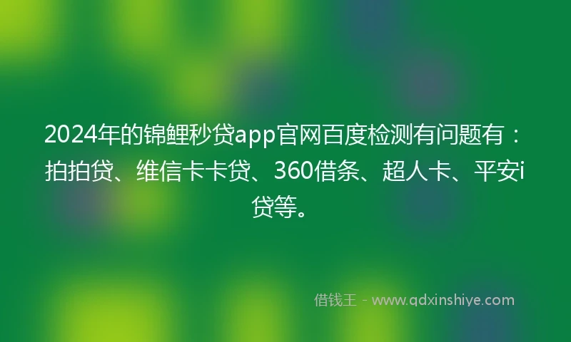 2024年的锦鲤秒贷app官网百度检测有问题有：拍拍贷、维信卡卡贷、360借条、超人卡、平安i贷等。