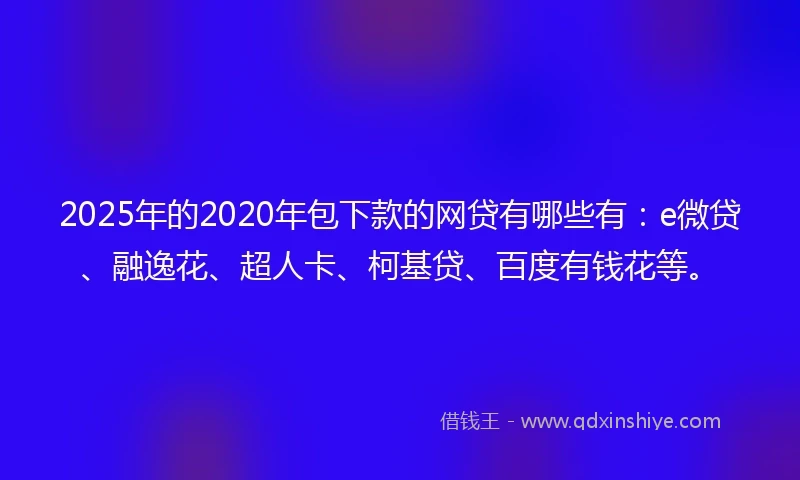 2025年的2020年包下款的网贷有哪些有：e微贷、融逸花、超人卡、柯基贷、百度有钱花等。