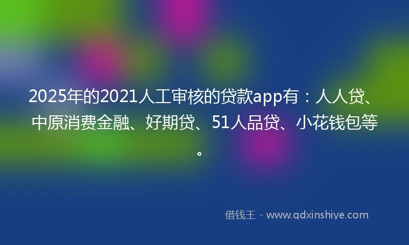 2025年的2021人工审核的贷款app有：人人贷、中原消费金融、好期贷、51人品贷、小花钱包等。