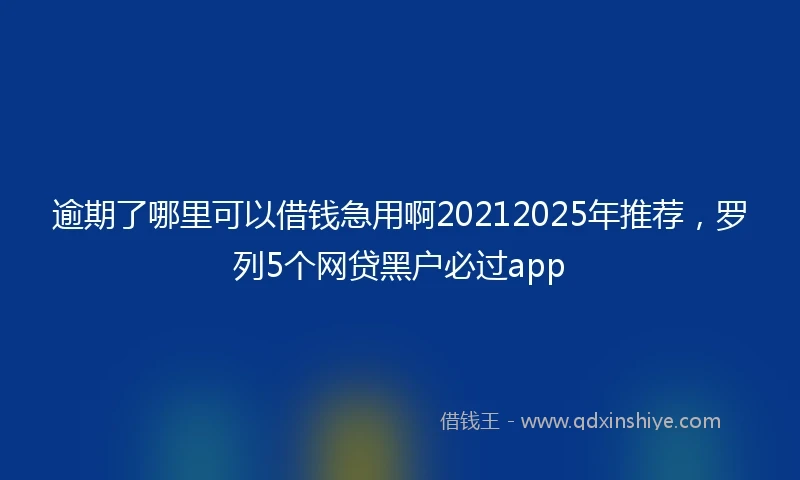 逾期了哪里可以借钱急用啊20212025年推荐，罗列5个网贷黑户必过app