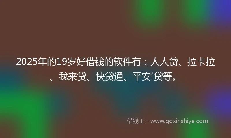 2025年的19岁好借钱的软件有：人人贷、拉卡拉、我来贷、快贷通、平安i贷等。