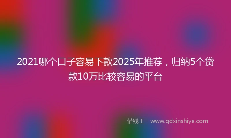 2021哪个口子容易下款2025年推荐，归纳5个贷款10万比较容易的平台