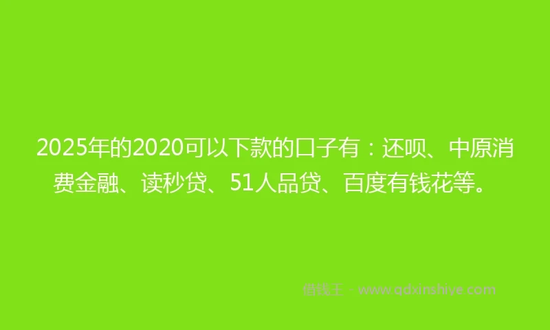 2025年的2020可以下款的口子有：还呗、中原消费金融、读秒贷、51人品贷、百度有钱花等。