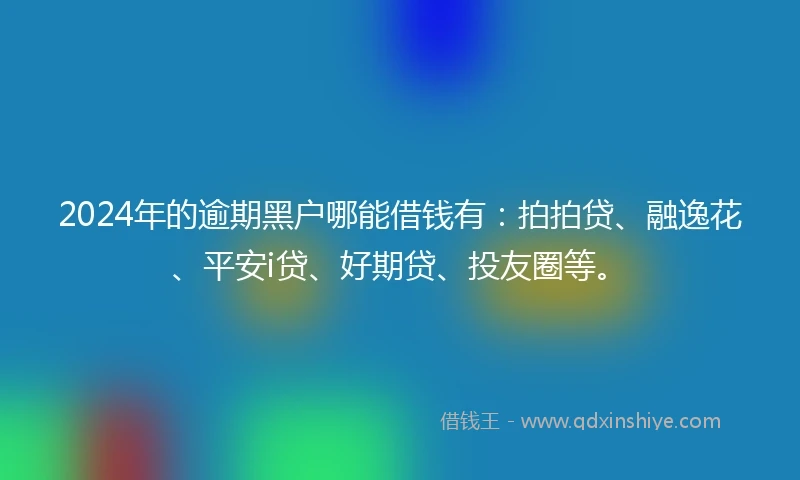 2024年的逾期黑户哪能借钱有：拍拍贷、融逸花、平安i贷、好期贷、投友圈等。