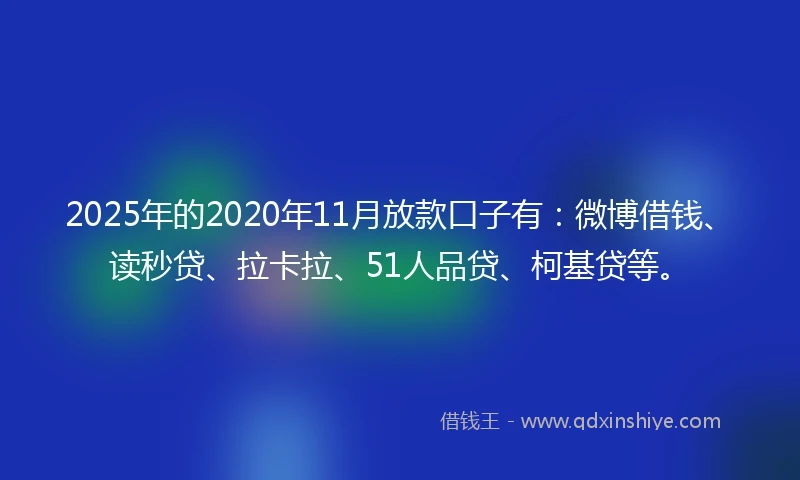 2025年的2020年11月放款口子有：微博借钱、读秒贷、拉卡拉、51人品贷、柯基贷等。