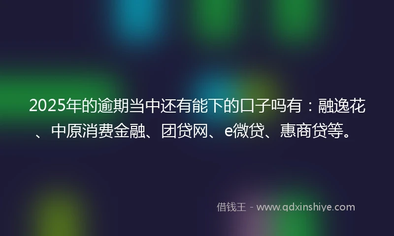 2025年的逾期当中还有能下的口子吗有：融逸花、中原消费金融、团贷网、e微贷、惠商贷等。
