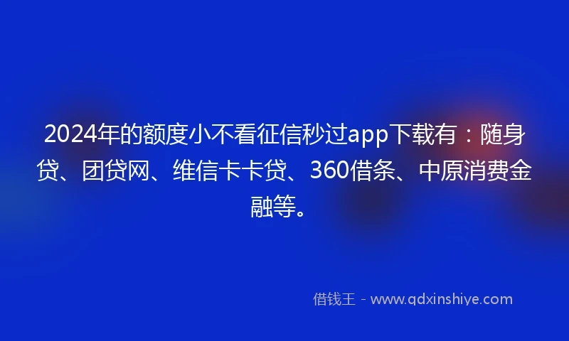 2024年的额度小不看征信秒过app下载有：随身贷、团贷网、维信卡卡贷、360借条、中原消费金融等。
