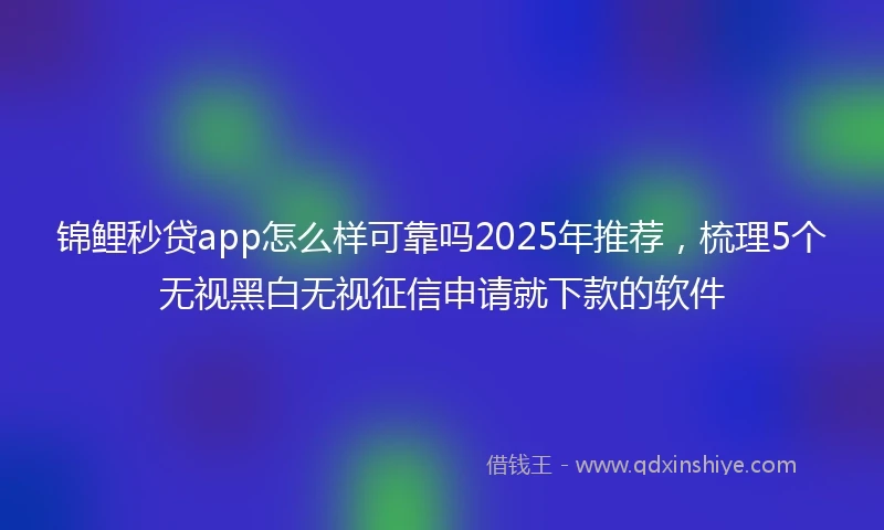 锦鲤秒贷app怎么样可靠吗2025年推荐，梳理5个无视黑白无视征信申请就下款的软件