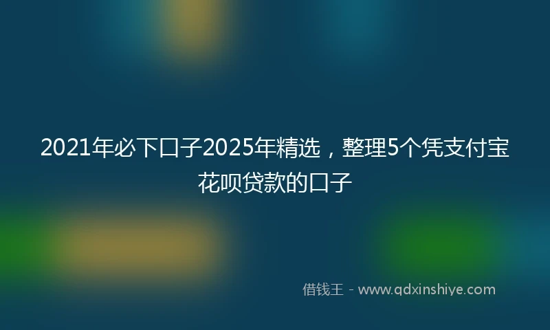 2021年必下口子2025年精选，整理5个凭支付宝花呗贷款的口子