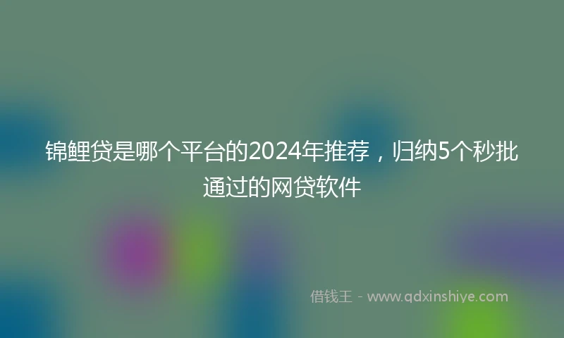 锦鲤贷是哪个平台的2024年推荐，归纳5个秒批通过的网贷软件