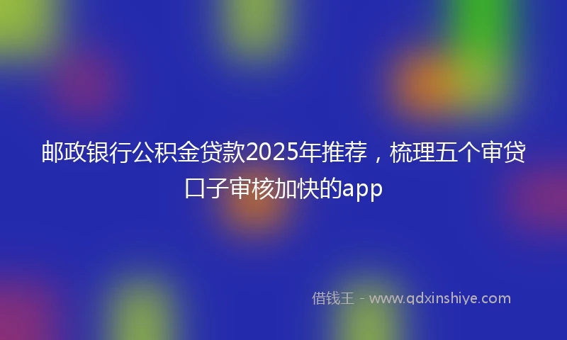 邮政银行公积金贷款2025年推荐，梳理五个审贷口子审核加快的app