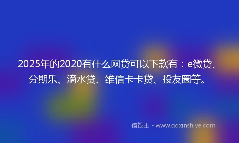 2025年的2020有什么网贷可以下款有：e微贷、分期乐、滴水贷、维信卡卡贷、投友圈等。