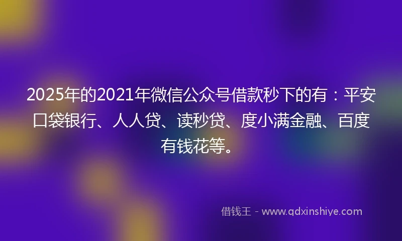2025年的2021年微信公众号借款秒下的有：平安口袋银行、人人贷、读秒贷、度小满金融、百度有钱花等。