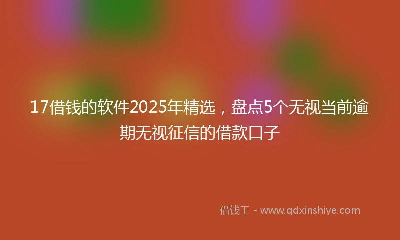 17借钱的软件2025年精选，盘点5个无视当前逾期无视征信的借款口子