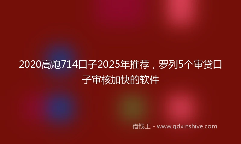 2020高炮714口子2025年推荐，罗列5个审贷口子审核加快的软件
