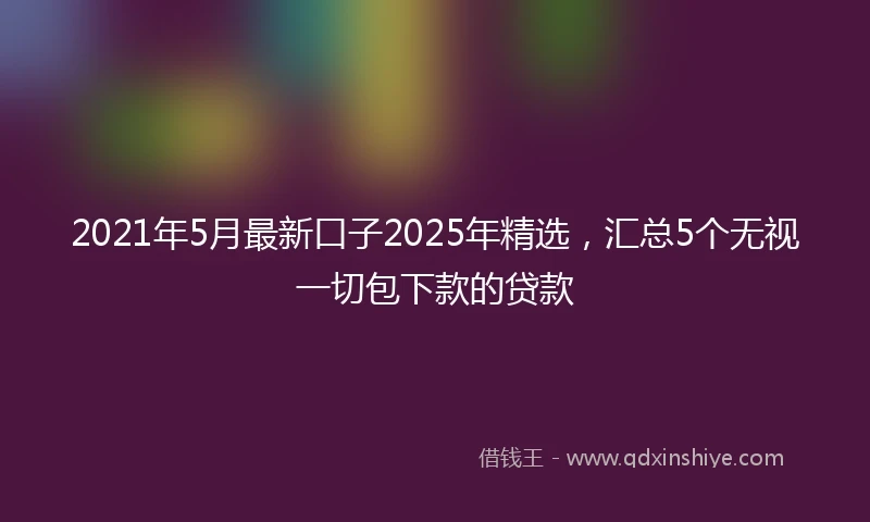 2021年5月最新口子2025年精选，汇总5个无视一切包下款的贷款