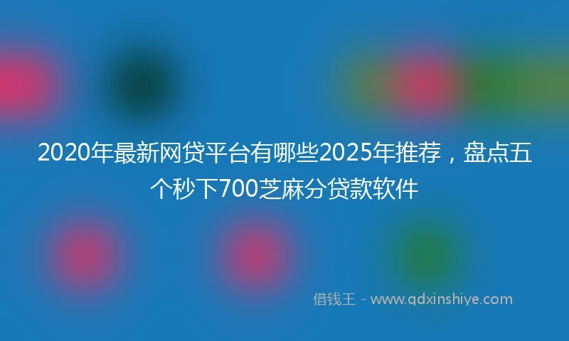 2020年最新网贷平台有哪些2025年推荐，盘点五个秒下700芝麻分贷款软件