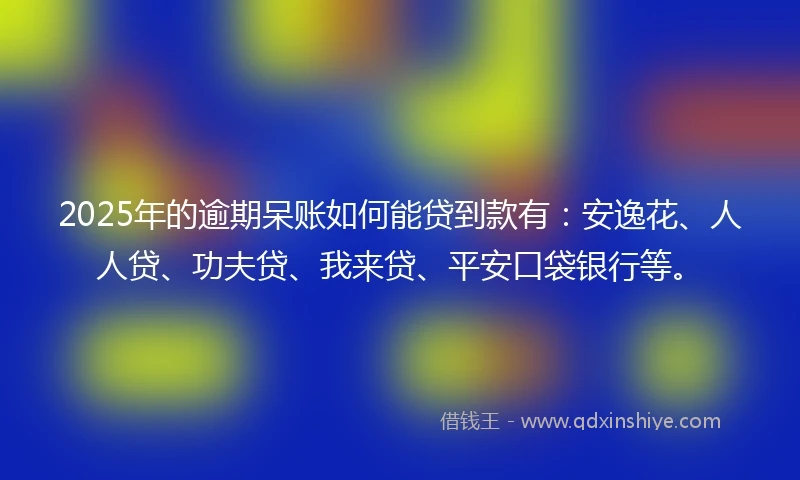 2025年的逾期呆账如何能贷到款有：安逸花、人人贷、功夫贷、我来贷、平安口袋银行等。