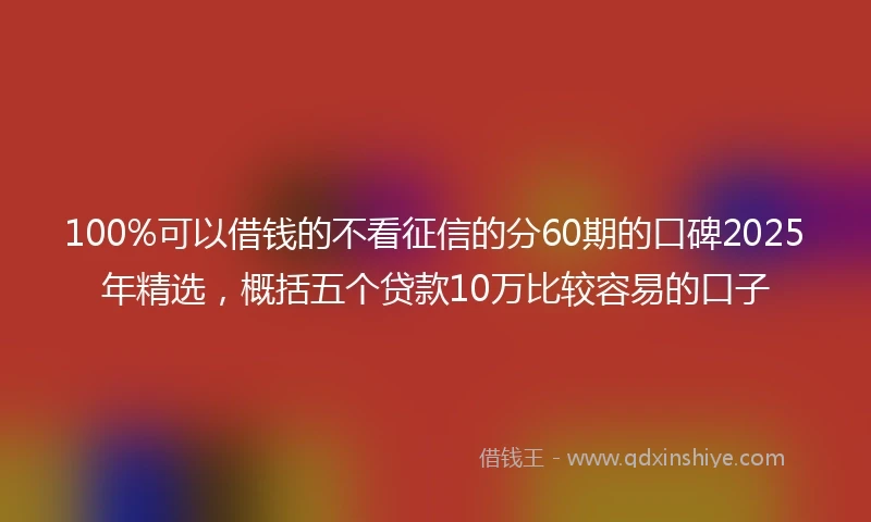 100%可以借钱的不看征信的分60期的口碑2025年精选，概括五个贷款10万比较容易的口子
