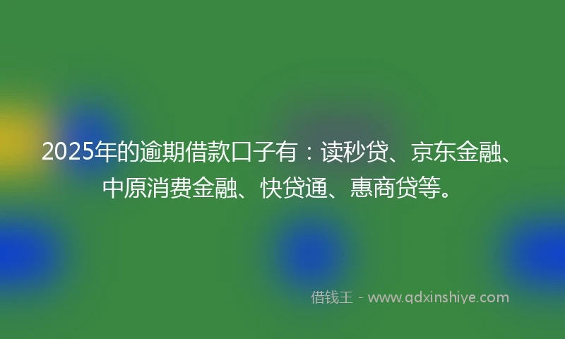 2025年的逾期借款口子有：读秒贷、京东金融、中原消费金融、快贷通、惠商贷等。