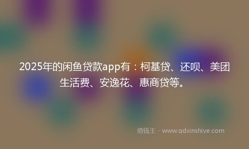 2025年的闲鱼贷款app有：柯基贷、还呗、美团生活费、安逸花、惠商贷等。