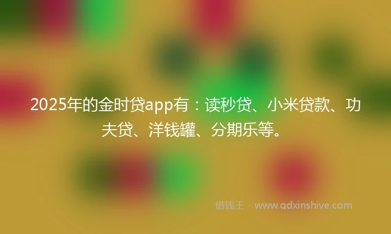 2025年的金时贷app有:读秒贷、小米贷款、功夫贷、洋钱罐、分期乐等。