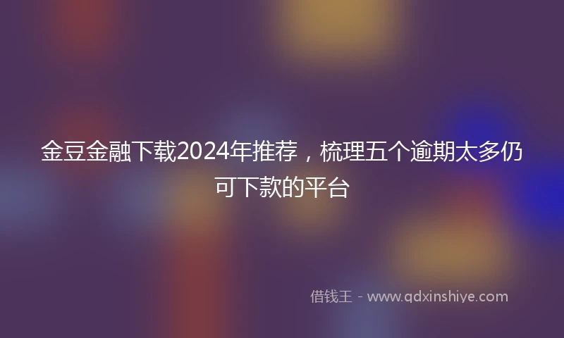 金豆金融下载2024年推荐，梳理五个逾期太多仍可下款的平台