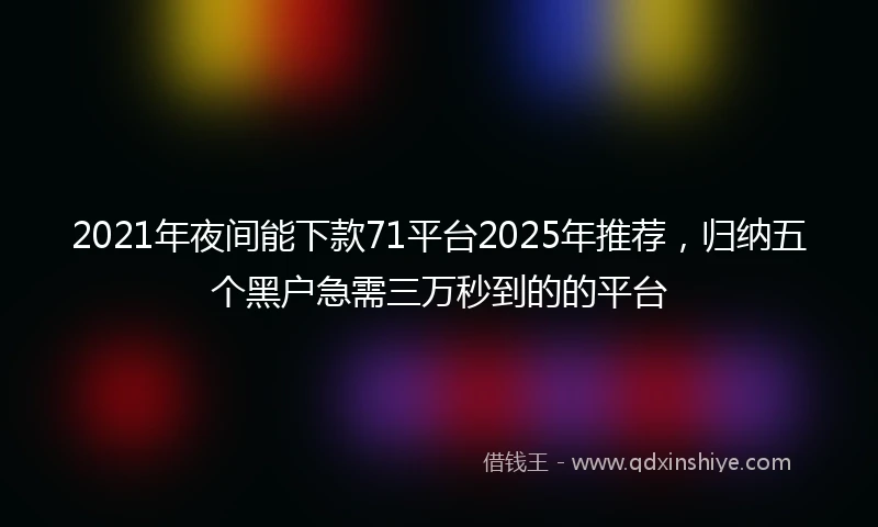 2021年夜间能下款71平台2025年推荐，归纳五个黑户急需三万秒到的的平台