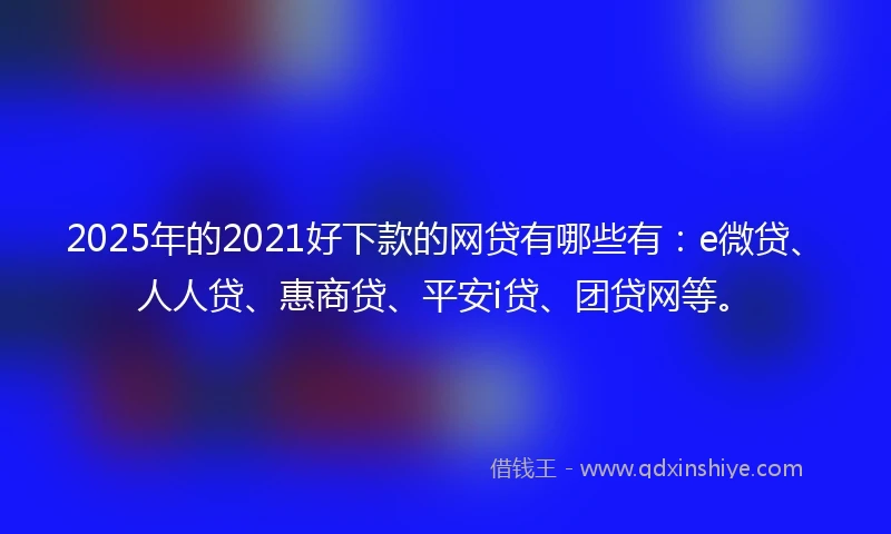 2025年的2021好下款的网贷有哪些有：e微贷、人人贷、惠商贷、平安i贷、团贷网等。