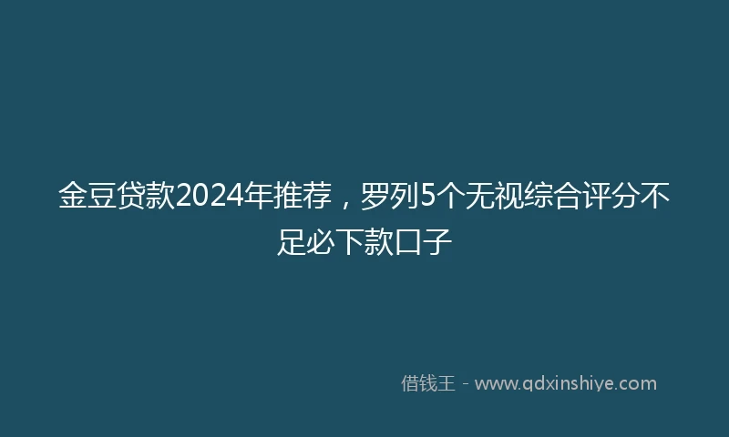 金豆贷款2024年推荐，罗列5个无视综合评分不足必下款口子