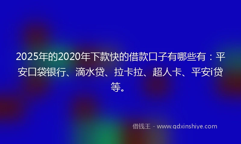 2025年的2020年下款快的借款口子有哪些有：平安口袋银行、滴水贷、拉卡拉、超人卡、平安i贷等。