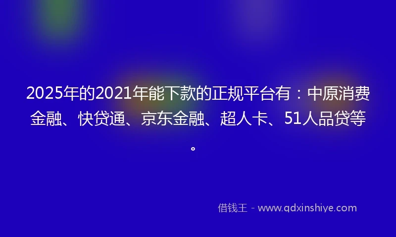 2025年的2021年能下款的正规平台有：中原消费金融、快贷通、京东金融、超人卡、51人品贷等。