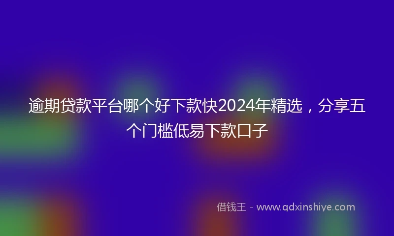 逾期贷款平台哪个好下款快2024年精选，分享五个门槛低易下款口子