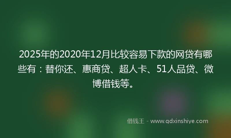 2025年的2020年12月比较容易下款的网贷有哪些有：替你还、惠商贷、超人卡、51人品贷、微博借钱等。